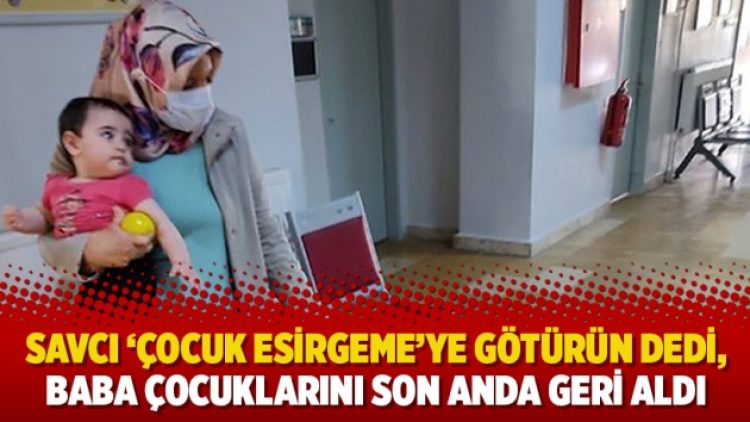 Savcı ‘Çocuk Esirgeme’ye götürün dedi, baba çocuklarını son anda geri aldı