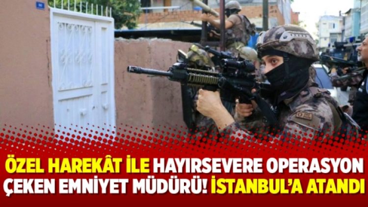 Özel Harekât ile hayırsevere operasyon çeken Emniyet Müdürü! İstanbul’a atandı