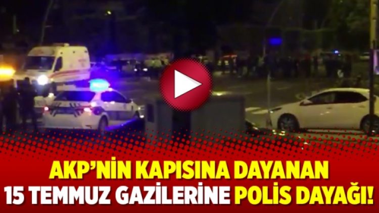 AKP’nin kapısına dayanan 15 Temmuz gazilerine polis dayağı!