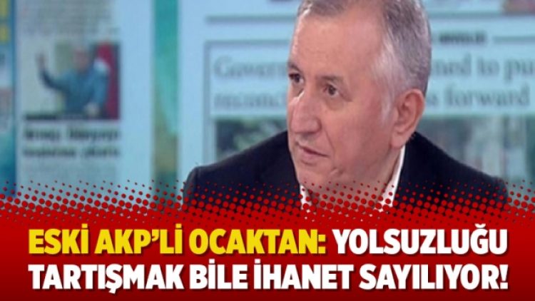 Eski AKP’li Ocaktan: Yolsuzluğu tartışmak bile ihanet sayılıyor!