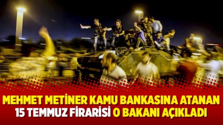 Mehmet Metiner kamu bankasına atanan 15 Temmuz firarisi o bakanı açıkladı