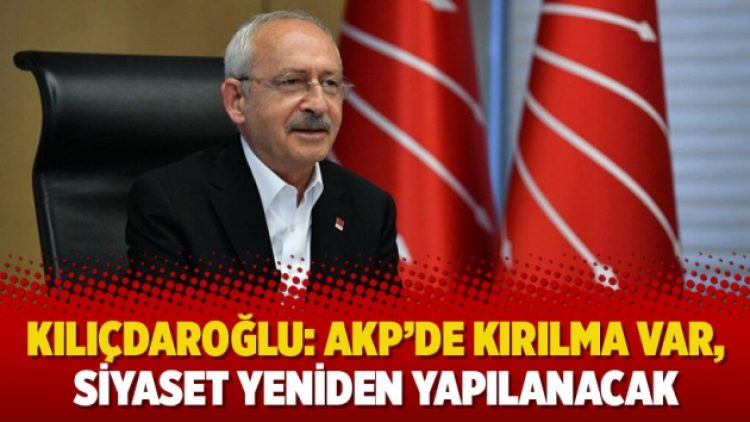 Kılıçdaroğlu: AKP’de kırılma var, siyaset yeniden yapılanacak