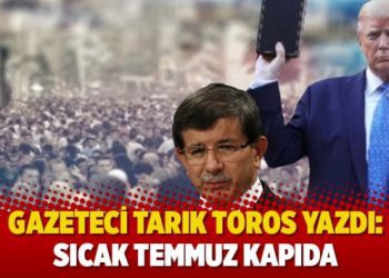 Tarık Toros yazdı: Sıcak Temmuz kapıda
