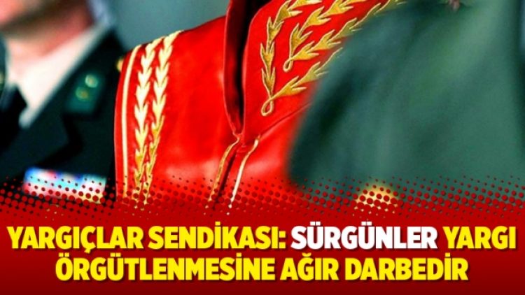 Yargıçlar Sendikası: Sürgünler yargı örgütlenmesine ağır darbedir