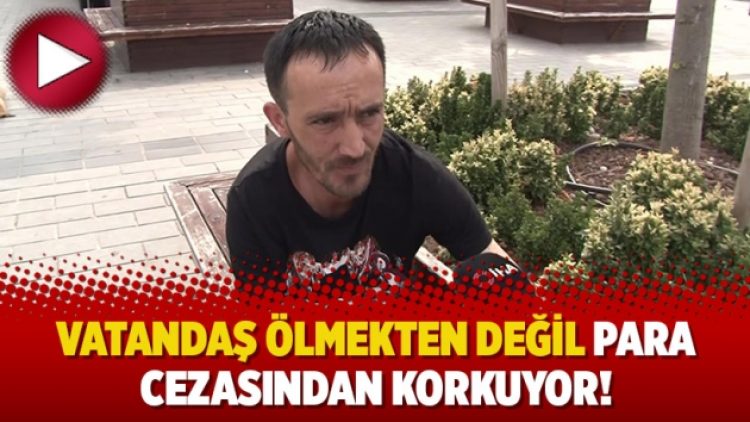 Vatandaş ölmekten değil para cezasından korkuyor!