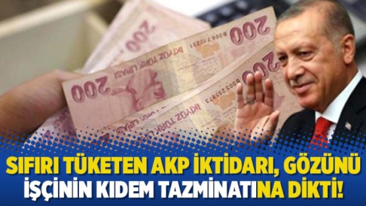 Sıfırı tüketen AKP iktidarı, gözünü işçinin kıdem tazminatına dikti!