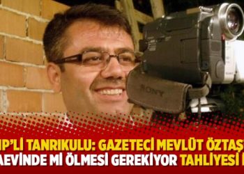CHP’li Tanrıkulu: Gazeteci Mevlüt Öztaş’ın cezaevinde mi ölmesi gerekiyor tahliyesi için?