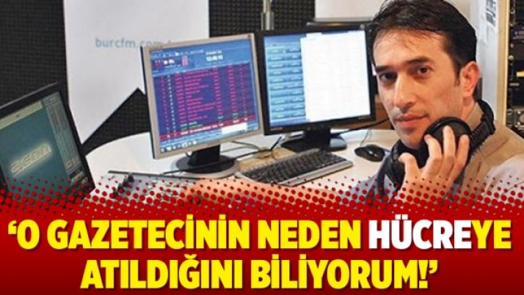 O gazetecinin neden hücreye atıldığını biliyorum!