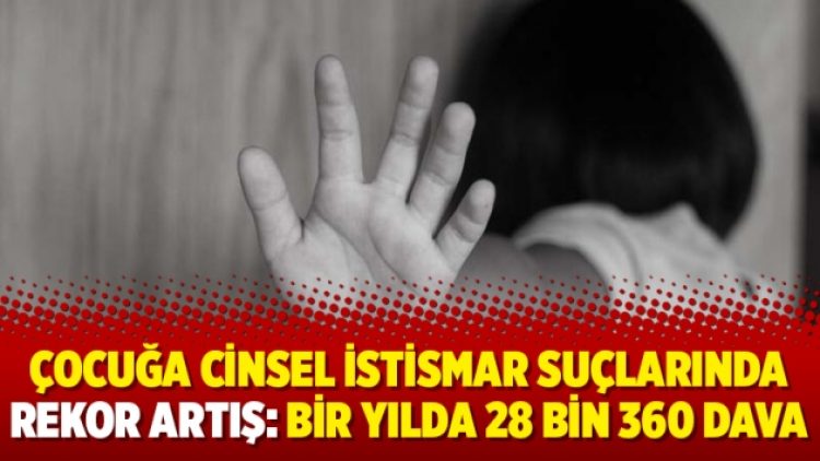 Çocuğa cinsel istismar suçlarında rekor artış: Bir yılda 28 bin 360 dava