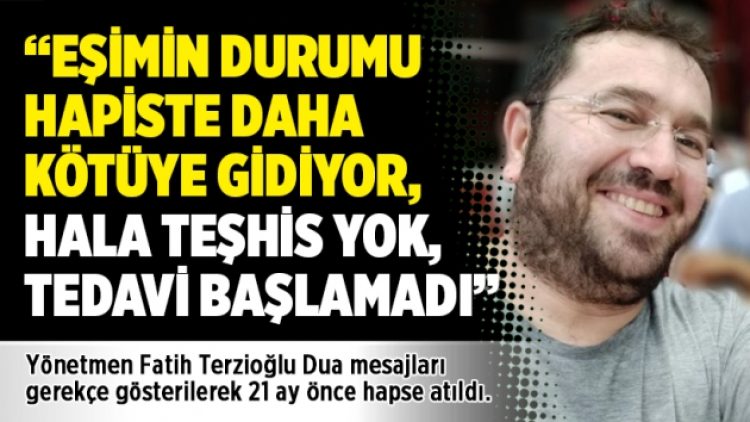 “Eşimin durumu hapiste daha kötüye gidiyor, hala teşhis yok, tedavi başlamadı”