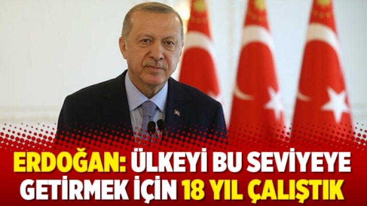 Erdoğan: Ülkeyi bu seviyeye getirmek için 18 yıl çalıştık