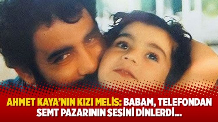 Ahmet Kaya’nın kızı Melis: Babam, telefondan semt pazarının sesini dinlerdi…