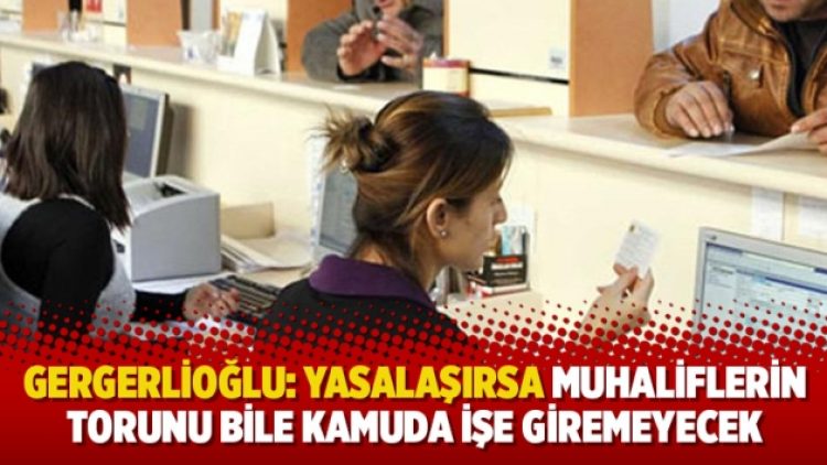 Gergerlioğlu: Yasalaşırsa muhaliflerin torunu bile kamuda işe giremeyecek
