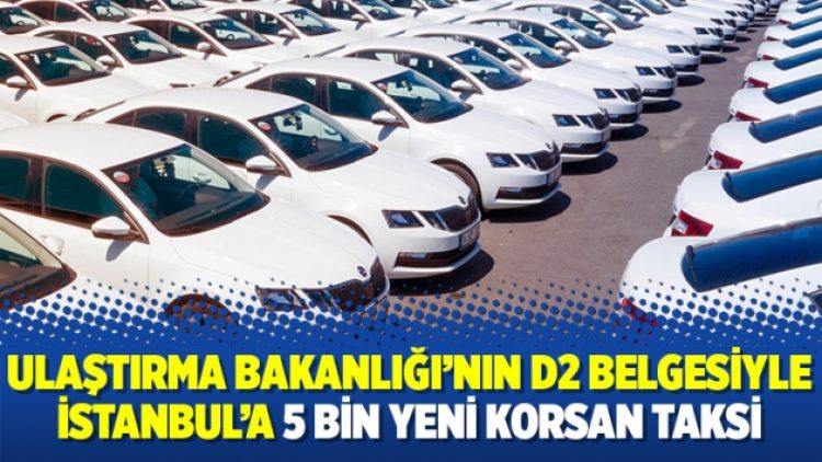 Ulaştırma Bakanlığı’nın D2 belgesiyle İstanbul’a 5 bin yeni korsan taksi