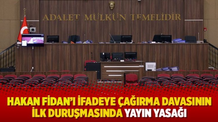 Hakan Fidan’ı ifadeye çağırma davasının ilk duruşmasında yayın yasağı