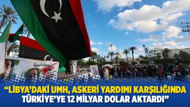 “Libya’daki UMH, askeri yardımı karşılığında Türkiye’ye 12 milyar dolar aktardı”