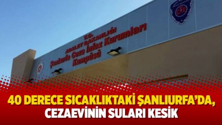 40 derece sıcaklıktaki Şanlıurfa’da, cezaevinin suları kesik!