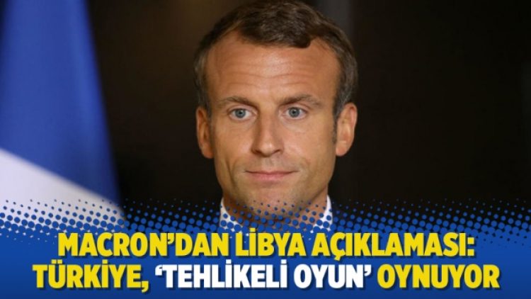 Macron’dan Libya açıklaması: Türkiye, ‘tehlikeli oyun’ oynuyor