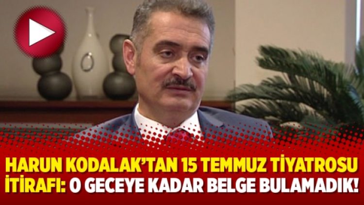 Harun Kodalak’tan 15 Temmuz tiyatrosu itirafı: O geceye kadar belge bulamadık!