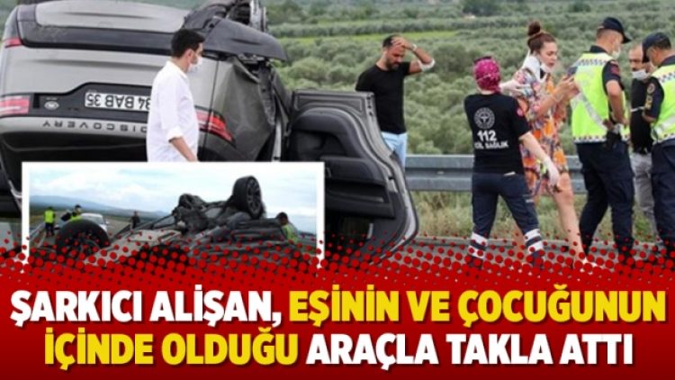 Şarkıcı Alişan, eşinin ve çocuğunun içinde olduğu araçla takla attı