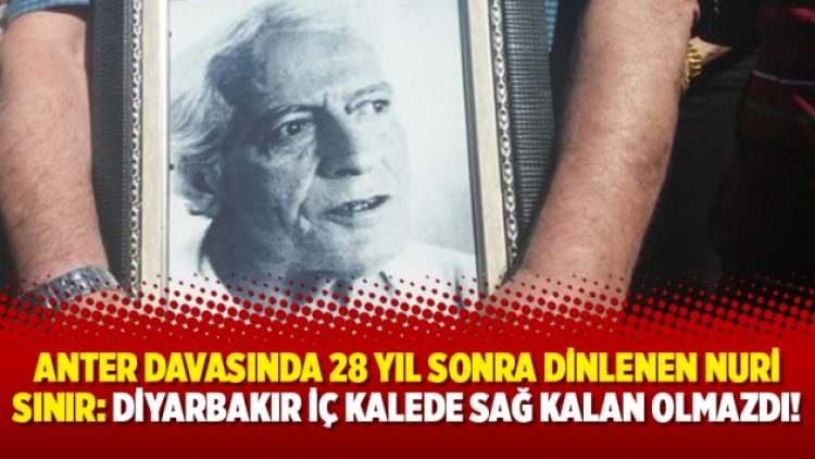 Anter davasında 28 yıl sonra dinlenen Nuri Sınır: Diyarbakır iç kalede sağ kalan olmazdı!