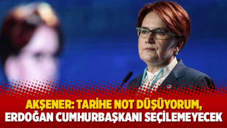 Meral Akşener: Tarihe not düşüyorum, Erdoğan Cumhurbaşkanı seçilemeyecek