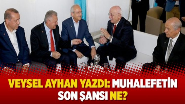 Veysel Ayhan yazdı: Muhalefetin son şansı ne?