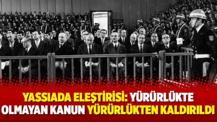 Yassıada eleştirisi: Yürürlükte olmayan kanun yürürlükten kaldırıldı
