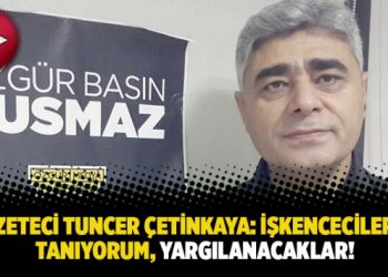 Gazeteci Tuncer Çetinkaya: İşkencecilerimi tanıyorum, yargılanacaklar!
