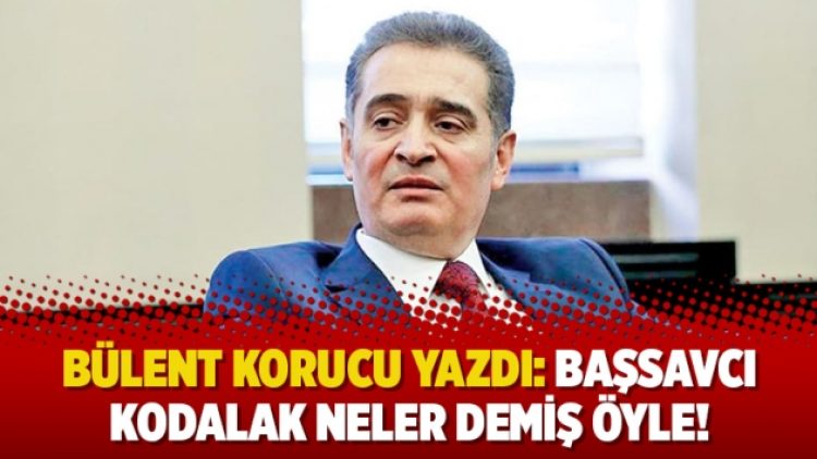 Bülent Korucu yazdı: Başsavcı Kodalak neler demiş öyle!