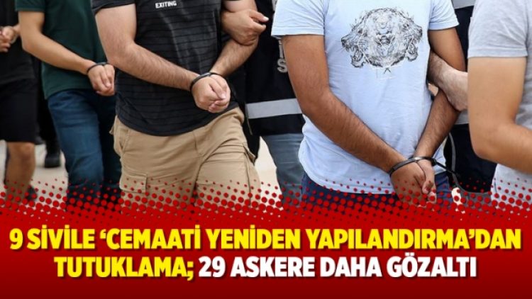 9 sivile ‘cemaati yeniden yapılandırma’dan tutuklama; 29 askere daha gözaltı