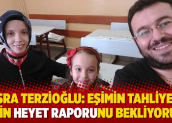 Esra Terzioğlu: Eşimin tahliyesi için heyet raporunu bekliyoruz