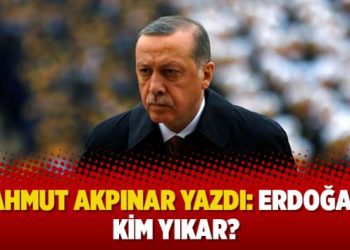 Mahmut Akpınar yazdı: Erdoğan’ı kim yıkar?
