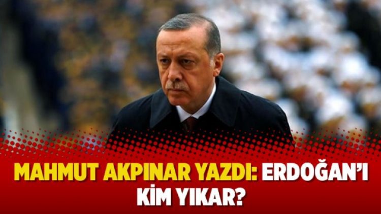 Mahmut Akpınar yazdı: Erdoğan’ı kim yıkar?