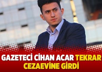 Gazeteci Cihan Acar tekrar cezaevine girdi!