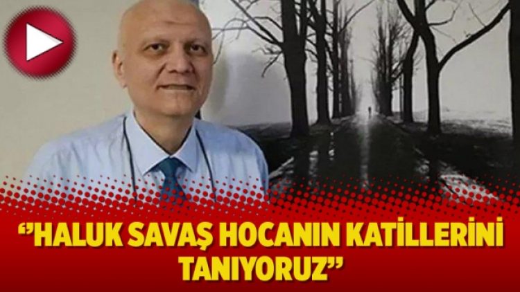 ‘’Haluk Savaş Hocanın katillerini tanıyoruz’’