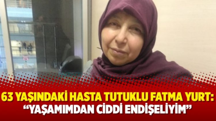 63 yaşındaki hasta tutuklu Fatma Yurt: “Yaşamımdan ciddi endişeliyim”