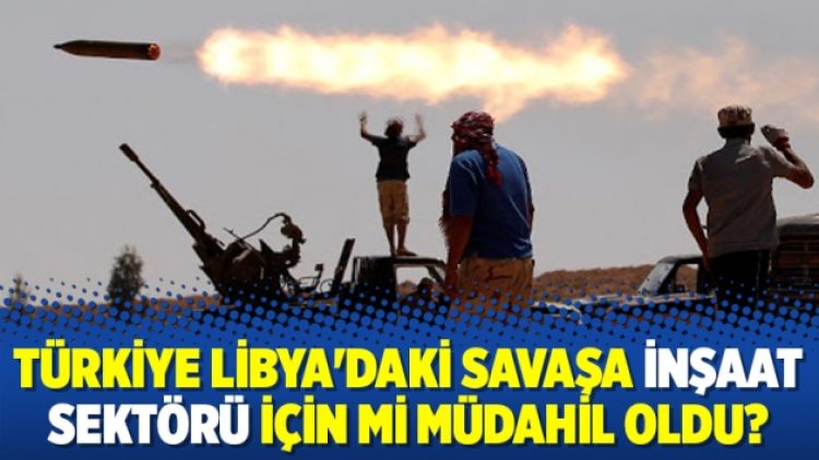 Türkiye Libya’daki savaşa inşaat sektörü için mi müdahil oldu?