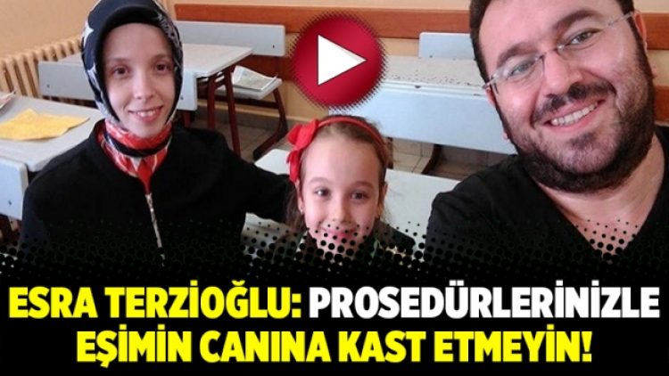 Esra Terzioğlu: Prosedürlerinizle eşimin canına kast etmeyin!
