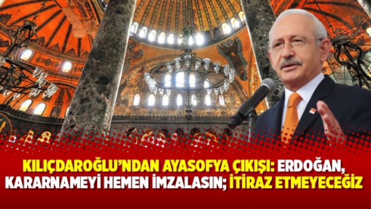 Kılıçdaroğlu’ndan Ayasofya çıkışı: Erdoğan, kararnameyi hemen imzalasın; itiraz etmeyeceğiz
