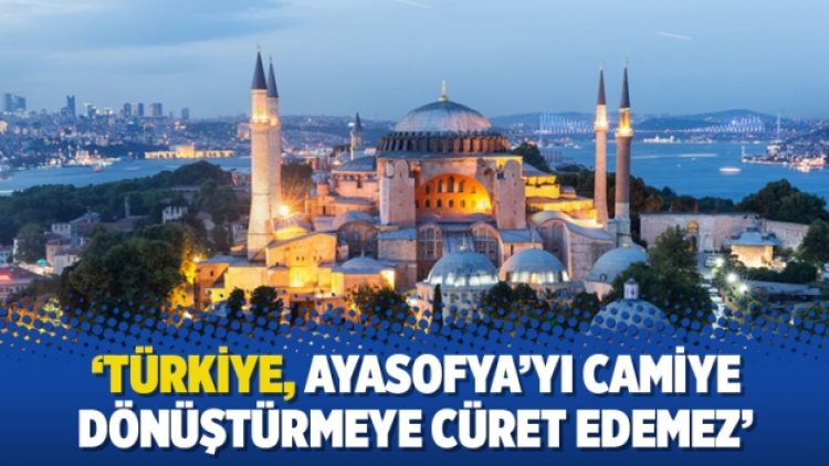 ‘Türkiye, Ayasofya’yı camiye dönüştürmeye cüret edemez’