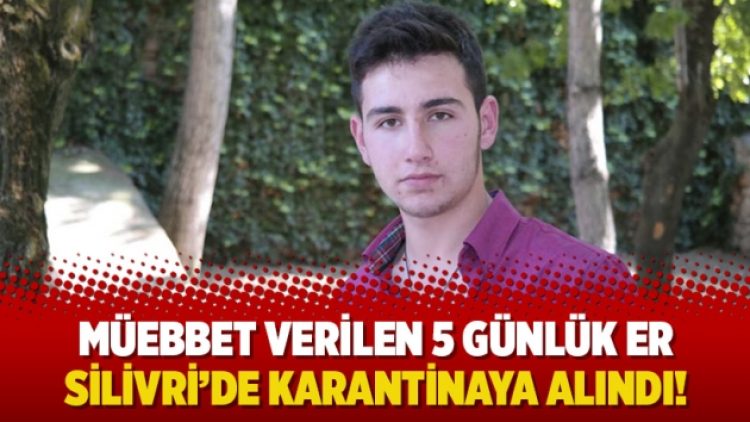 Müebbet verilen 5 günlük er Silivri’de karantinaya alındı!