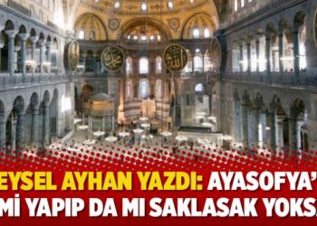 Veysel Ayhan yazdı: Ayasofya’yı cami yapıp da mı saklasak yoksa…