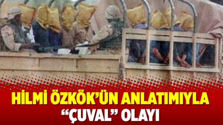 Hilmi Özkök’ün anlatımıyla “Çuval” olayı