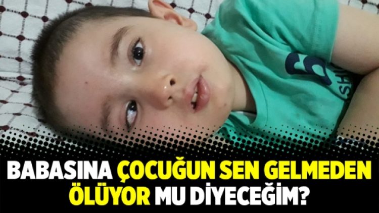 Babasına çocuğun sen gelmeden ölüyor mu diyeceğim?