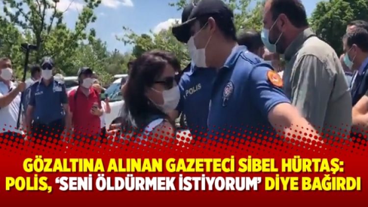 Gözaltına alınan gazeteci Sibel Hürtaş: Polis, “Seni öldürmek istiyorum” diye bağırdı