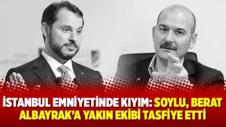 İstanbul Emniyetinde kıyım: Soylu, Berat Albayrak’a yakın ekibi tasfiye etti