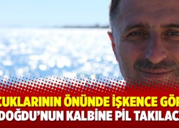 Çocuklarının önünde işkence gören Erdoğdu’nun kalbine pil takılacak