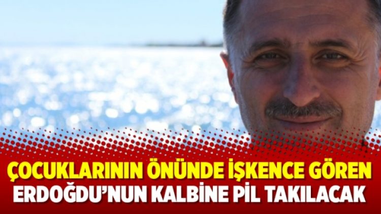 Çocuklarının önünde işkence gören Erdoğdu’nun kalbine pil takılacak