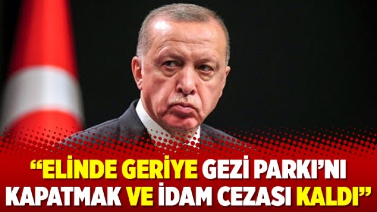 “Elinde geriye Gezi Parkı’nı kapatmak ve idam cezası kaldı”